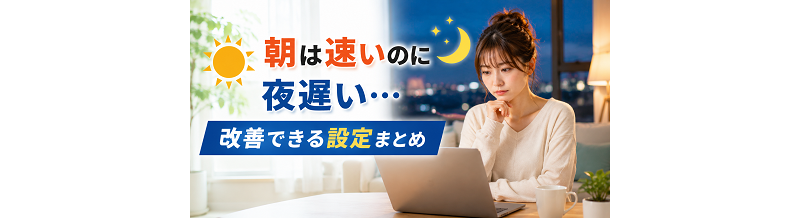朝は速いのに夜遅い…改善できる設定まとめ