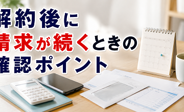 解約後に請求が続くときの確認ポイント（一般論）