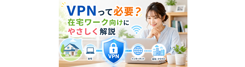 VPNって必要？在宅ワーク向けにやさしく解説