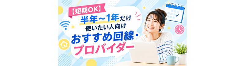 【短期OK】半年〜1年だけ使いたい人向けおすすめ回線・プロバイダー